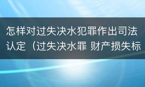 怎样对过失决水犯罪作出司法认定（过失决水罪 财产损失标准）
