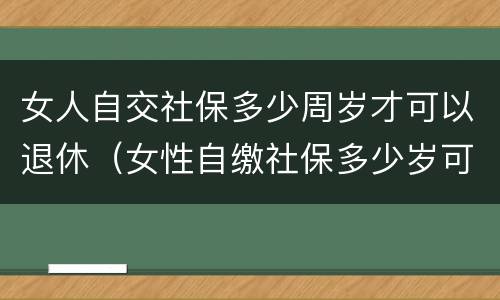 女人自交社保多少周岁才可以退休（女性自缴社保多少岁可以退休?）