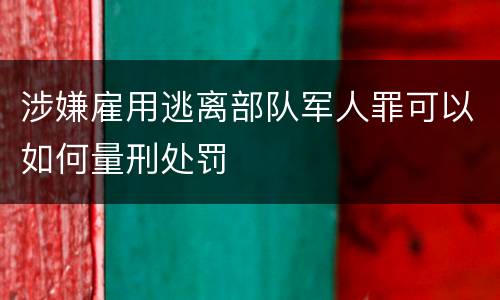 涉嫌雇用逃离部队军人罪可以如何量刑处罚