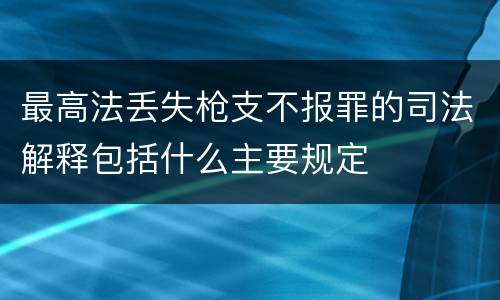 最高法丢失枪支不报罪的司法解释包括什么主要规定