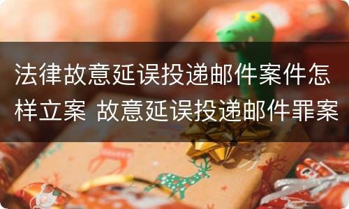 法律故意延误投递邮件案件怎样立案 故意延误投递邮件罪案例