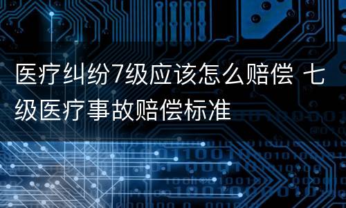 医疗纠纷7级应该怎么赔偿 七级医疗事故赔偿标准