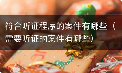 符合听证程序的案件有哪些（需要听证的案件有哪些）