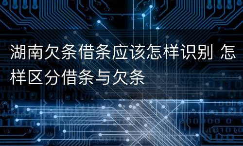 湖南欠条借条应该怎样识别 怎样区分借条与欠条