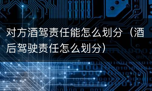 对方酒驾责任能怎么划分（酒后驾驶责任怎么划分）