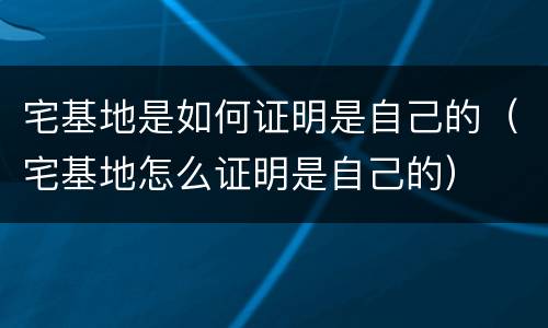 宅基地是如何证明是自己的（宅基地怎么证明是自己的）