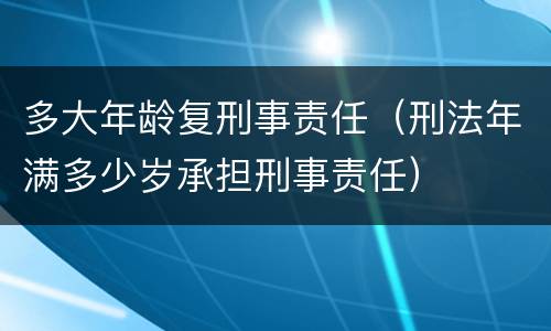 多大年龄复刑事责任（刑法年满多少岁承担刑事责任）