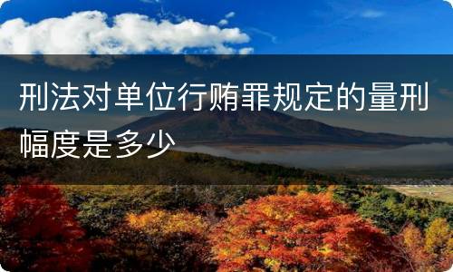 刑法对单位行贿罪规定的量刑幅度是多少