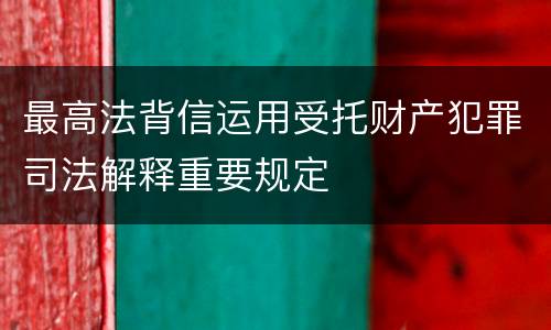 最高法背信运用受托财产犯罪司法解释重要规定