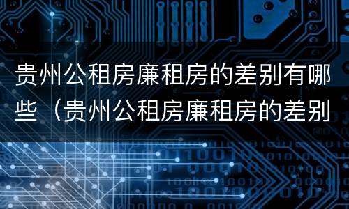贵州公租房廉租房的差别有哪些（贵州公租房廉租房的差别有哪些呢）