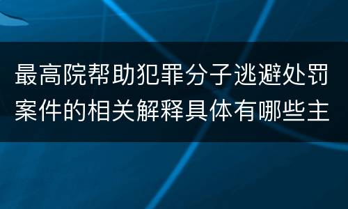 最高院帮助犯罪分子逃避处罚案件的相关解释具体有哪些主要内容