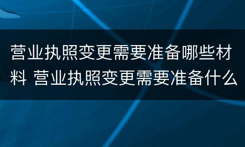 营业执照变更需要准备哪些材料 营业执照变更需要准备什么材料