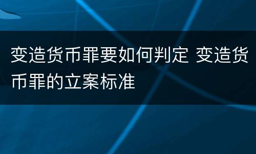 变造货币罪要如何判定 变造货币罪的立案标准