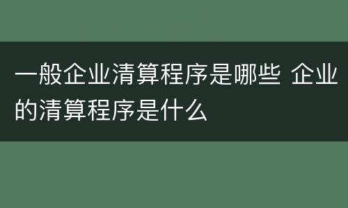 一般企业清算程序是哪些 企业的清算程序是什么