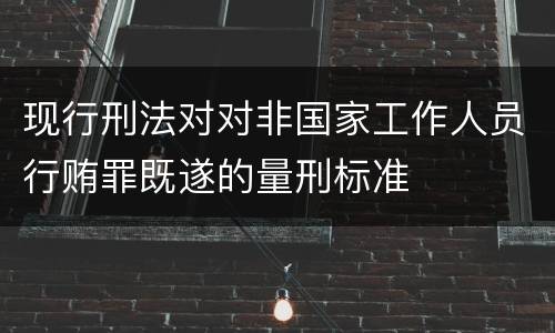 现行刑法对对非国家工作人员行贿罪既遂的量刑标准