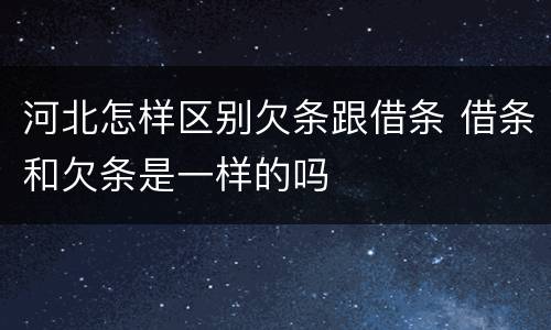 河北怎样区别欠条跟借条 借条和欠条是一样的吗