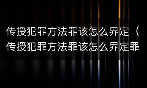 传授犯罪方法罪该怎么界定（传授犯罪方法罪该怎么界定罪名）