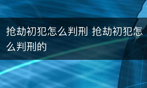 抢劫初犯怎么判刑 抢劫初犯怎么判刑的