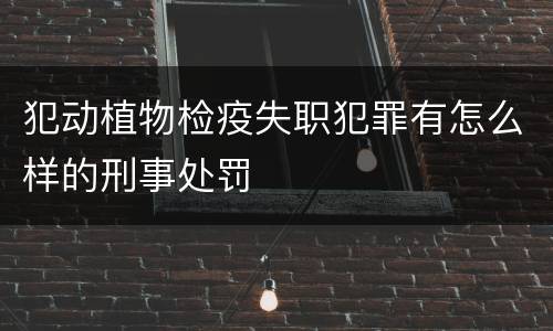 犯动植物检疫失职犯罪有怎么样的刑事处罚