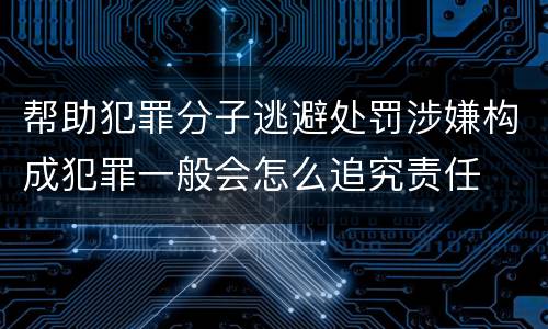 帮助犯罪分子逃避处罚涉嫌构成犯罪一般会怎么追究责任