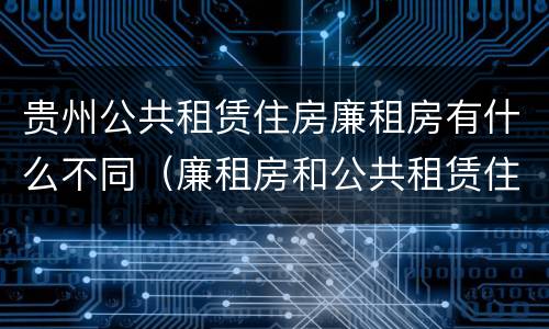 贵州公共租赁住房廉租房有什么不同（廉租房和公共租赁住房的区别）