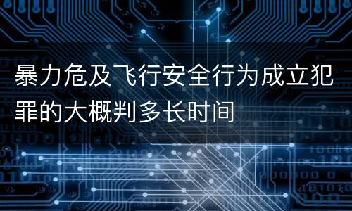 暴力危及飞行安全行为成立犯罪的大概判多长时间
