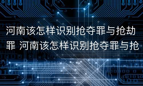 河南该怎样识别抢夺罪与抢劫罪 河南该怎样识别抢夺罪与抢劫罪呢
