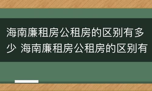 海南廉租房公租房的区别有多少 海南廉租房公租房的区别有多少个