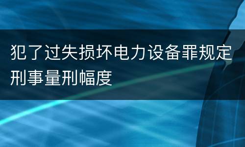 犯了过失损坏电力设备罪规定刑事量刑幅度