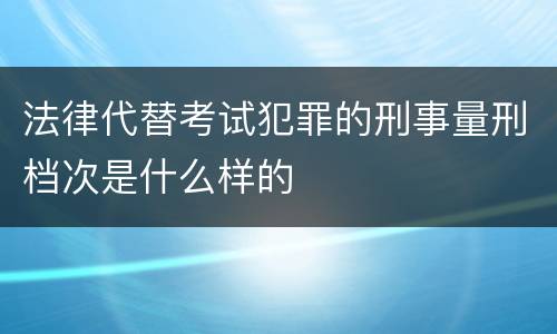 法律代替考试犯罪的刑事量刑档次是什么样的