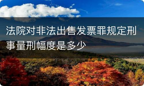 法院对非法出售发票罪规定刑事量刑幅度是多少