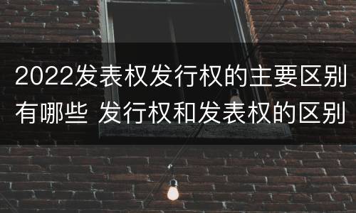 2022发表权发行权的主要区别有哪些 发行权和发表权的区别