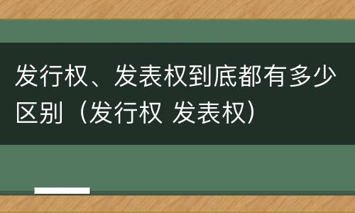 发行权、发表权到底都有多少区别（发行权 发表权）