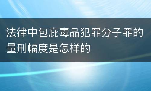 法律中包庇毒品犯罪分子罪的量刑幅度是怎样的
