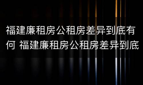 福建廉租房公租房差异到底有何 福建廉租房公租房差异到底有何影响