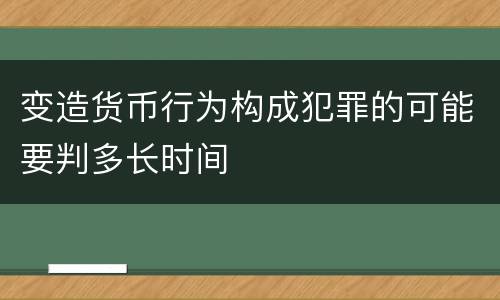 变造货币行为构成犯罪的可能要判多长时间