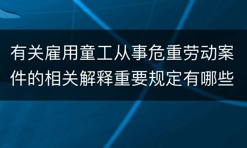 有关雇用童工从事危重劳动案件的相关解释重要规定有哪些
