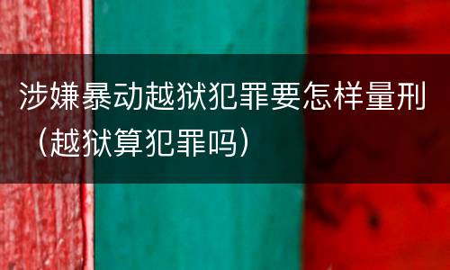 涉嫌暴动越狱犯罪要怎样量刑（越狱算犯罪吗）