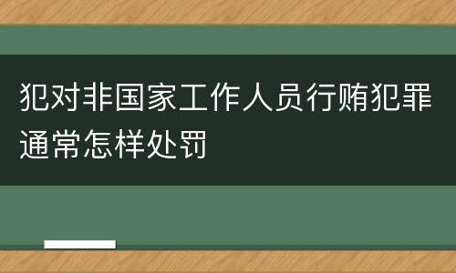 犯对非国家工作人员行贿犯罪通常怎样处罚