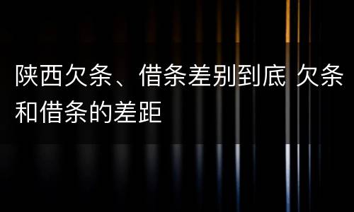 陕西欠条、借条差别到底 欠条和借条的差距