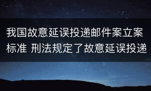 我国故意延误投递邮件案立案标准 刑法规定了故意延误投递邮件罪