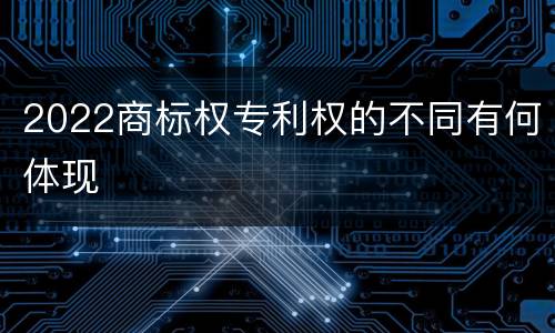 2022商标权专利权的不同有何体现