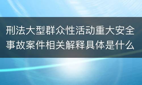 刑法大型群众性活动重大安全事故案件相关解释具体是什么内容