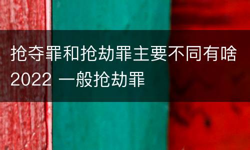 抢夺罪和抢劫罪主要不同有啥2022 一般抢劫罪