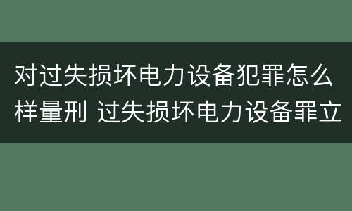 对过失损坏电力设备犯罪怎么样量刑 过失损坏电力设备罪立案标准