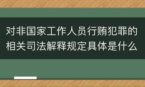 对非国家工作人员行贿犯罪的相关司法解释规定具体是什么重要内容