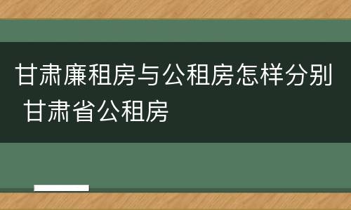甘肃廉租房与公租房怎样分别 甘肃省公租房