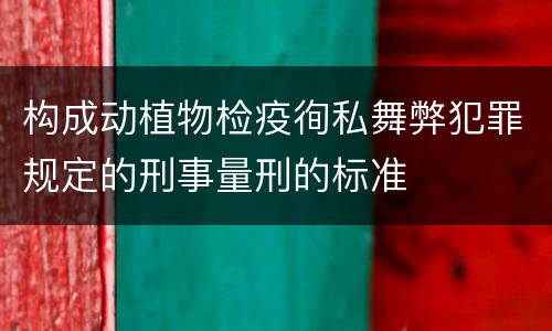构成动植物检疫徇私舞弊犯罪规定的刑事量刑的标准