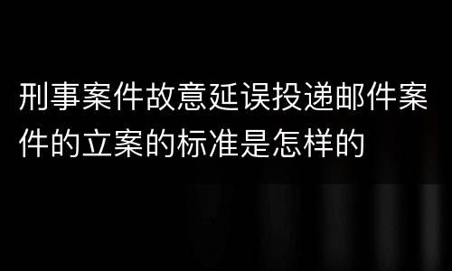 刑事案件故意延误投递邮件案件的立案的标准是怎样的