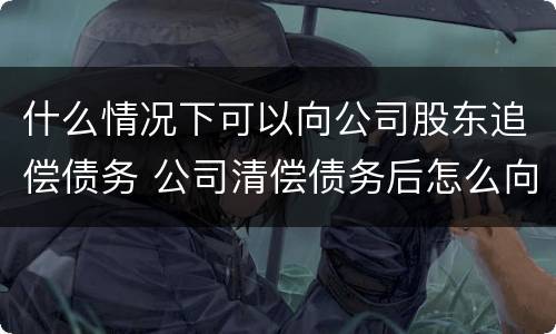 什么情况下可以向公司股东追偿债务 公司清偿债务后怎么向股东追偿